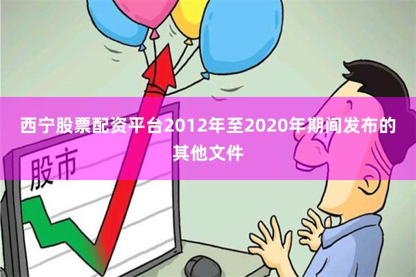 西宁股票配资平台2012年至2020年期间发布的其他文件