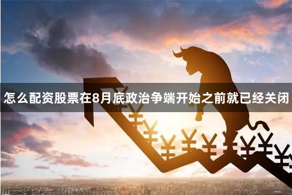 怎么配资股票在8月底政治争端开始之前就已经关闭