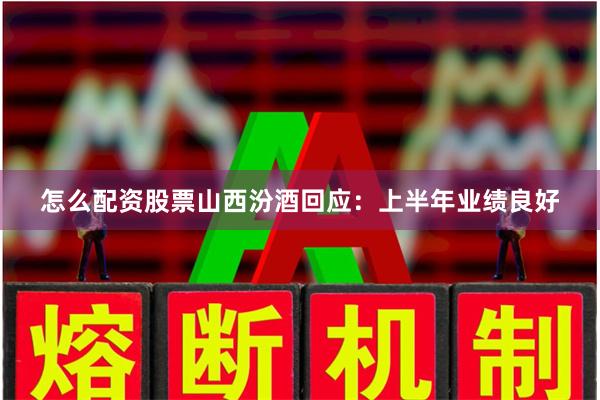 怎么配资股票山西汾酒回应:上半年业绩良好