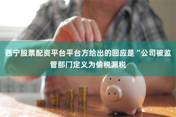 西宁股票配资平台平台方给出的回应是“公司被监管部门定义为偷税漏税