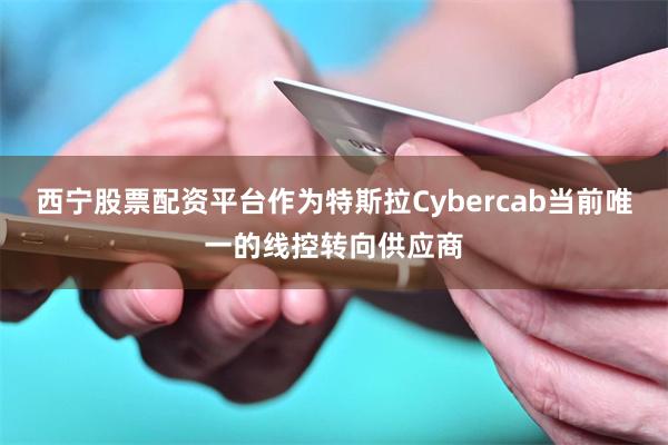 西宁股票配资平台作为特斯拉Cybercab当前唯一的线控转向供应商