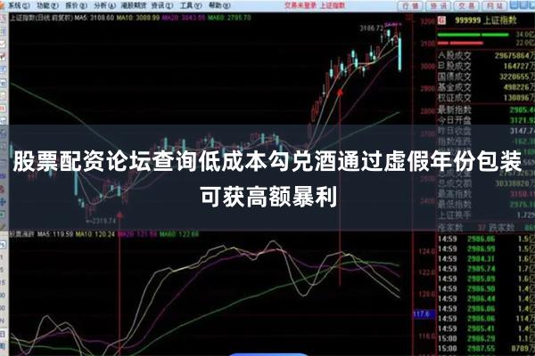 股票配资论坛查询低成本勾兑酒通过虚假年份包装可获高额暴利