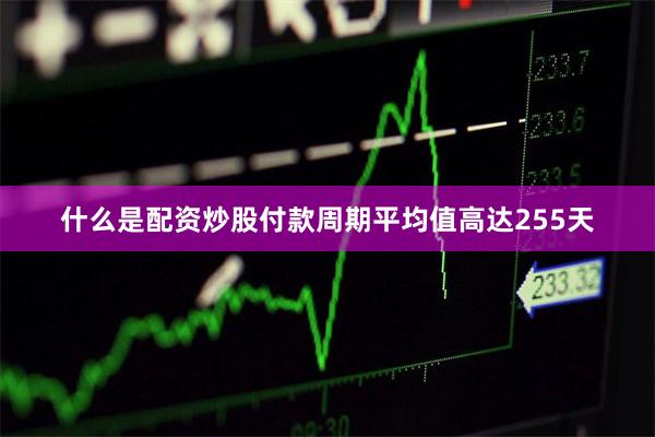 什么是配资炒股付款周期平均值高达255天