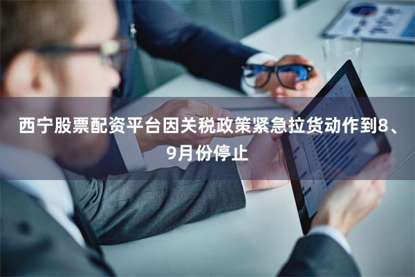 西宁股票配资平台因关税政策紧急拉货动作到8、9月份停止