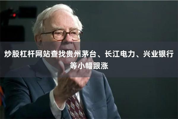 炒股杠杆网站查找贵州茅台、长江电力、兴业银行等小幅跟涨