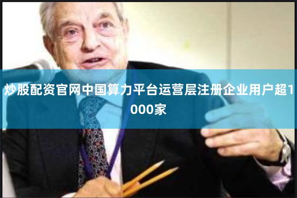 炒股配资官网中国算力平台运营层注册企业用户超1000家