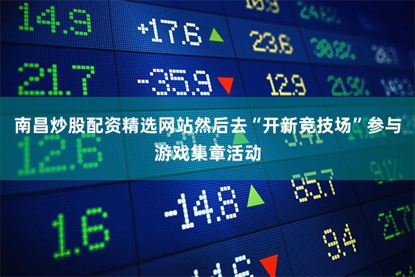 南昌炒股配资精选网站然后去“开新竞技场”参与游戏集章活动