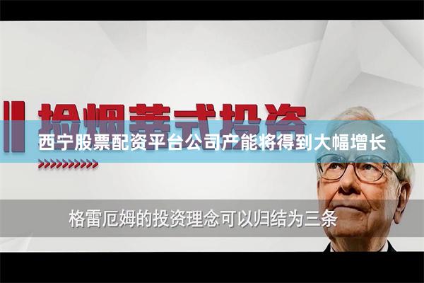 西宁股票配资平台公司产能将得到大幅增长