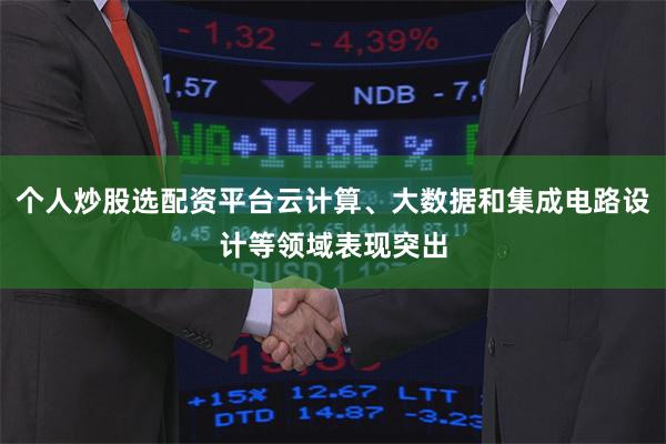 个人炒股选配资平台云计算、大数据和集成电路设计等领域表现突出