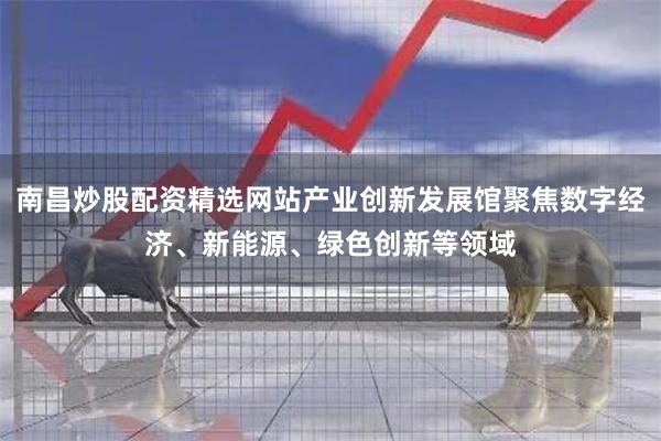 南昌炒股配资精选网站产业创新发展馆聚焦数字经济、新能源、绿色创新等领域