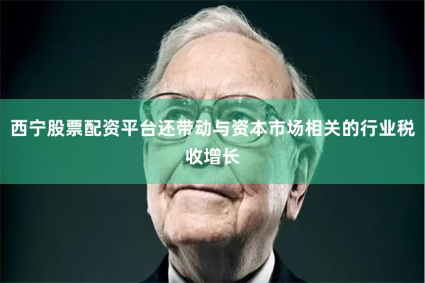 西宁股票配资平台还带动与资本市场相关的行业税收增长