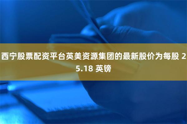 西宁股票配资平台英美资源集团的最新股价为每股 25.18 英镑