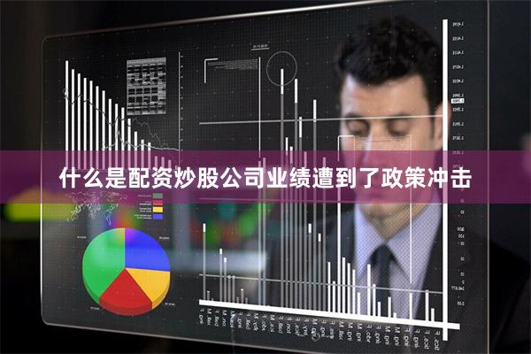 什么是配资炒股公司业绩遭到了政策冲击