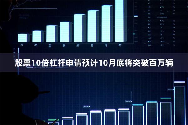 股票10倍杠杆申请预计10月底将突破百万辆