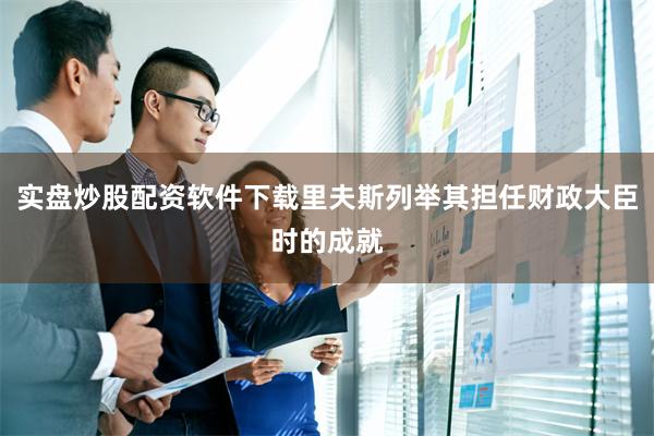 实盘炒股配资软件下载里夫斯列举其担任财政大臣时的成就