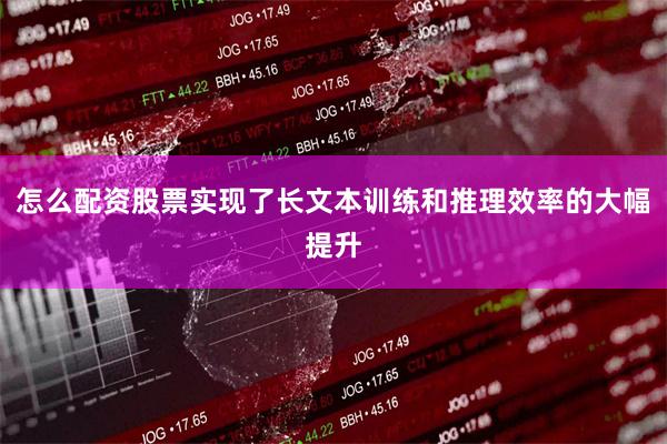 怎么配资股票实现了长文本训练和推理效率的大幅提升
