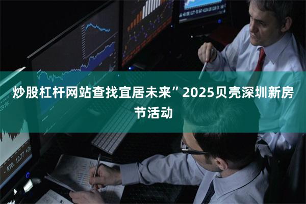 炒股杠杆网站查找宜居未来”2025贝壳深圳新房节活动