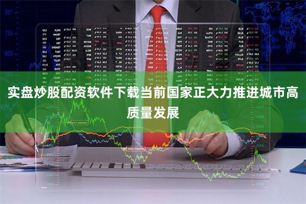 实盘炒股配资软件下载当前国家正大力推进城市高质量发展