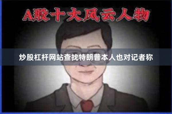 炒股杠杆网站查找　　特朗普本人也对记者称