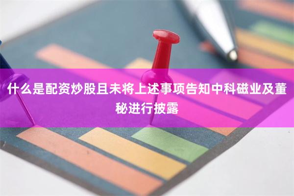 什么是配资炒股且未将上述事项告知中科磁业及董秘进行披露