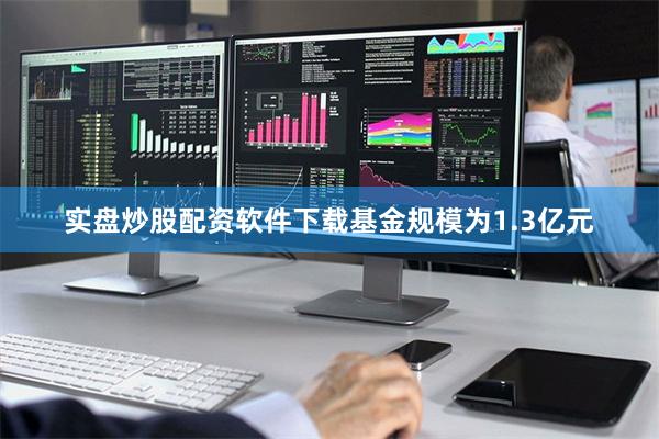 实盘炒股配资软件下载基金规模为1.3亿元