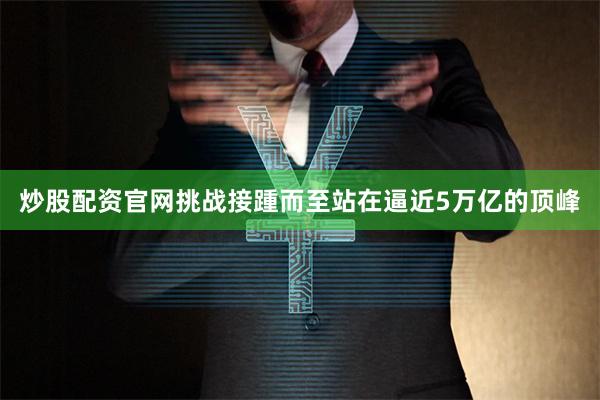 炒股配资官网　　挑战接踵而至　　站在逼近5万亿的顶峰