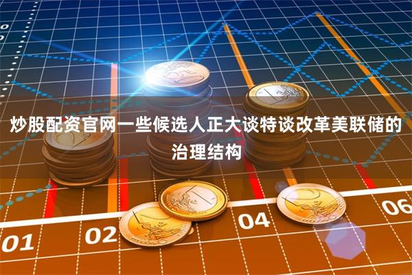 炒股配资官网一些候选人正大谈特谈改革美联储的治理结构