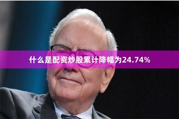 什么是配资炒股累计降幅为24.74%