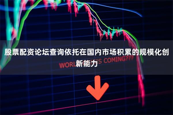股票配资论坛查询依托在国内市场积累的规模化创新能力