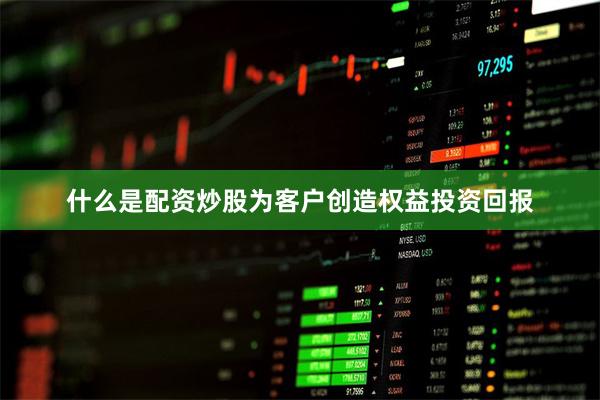 什么是配资炒股为客户创造权益投资回报