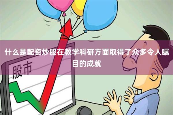 什么是配资炒股在教学科研方面取得了众多令人瞩目的成就