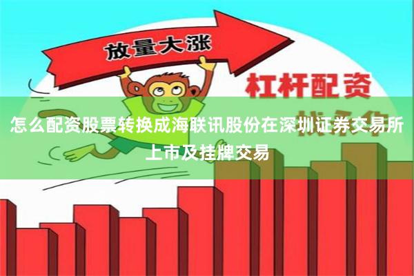 怎么配资股票转换成海联讯股份在深圳证券交易所上市及挂牌交易