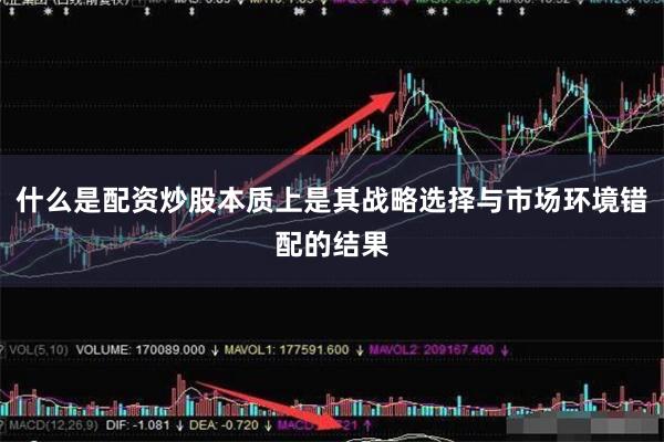 什么是配资炒股本质上是其战略选择与市场环境错配的结果