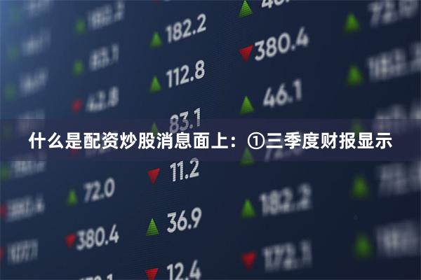 什么是配资炒股消息面上：①三季度财报显示